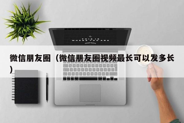 微信朋友圈（微信朋友圈视频最长可以发多长）