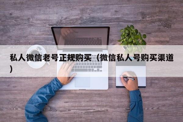 私人微信老号正规购买（微信私人号购买渠道）