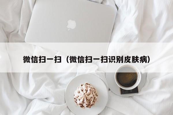 微信扫一扫（微信扫一扫识别皮肤病）