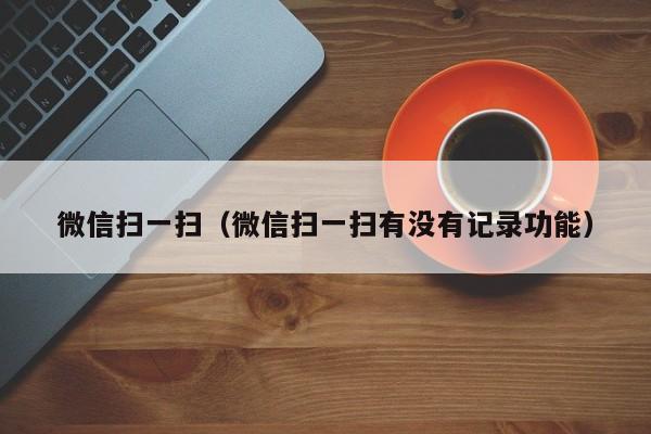 微信扫一扫（微信扫一扫有没有记录功能）