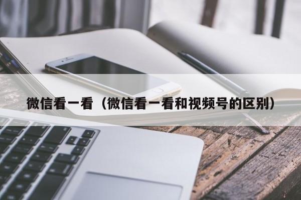 微信看一看（微信看一看和视频号的区别）
