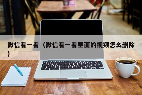 微信看一看（微信看一看里面的视频怎么删除）