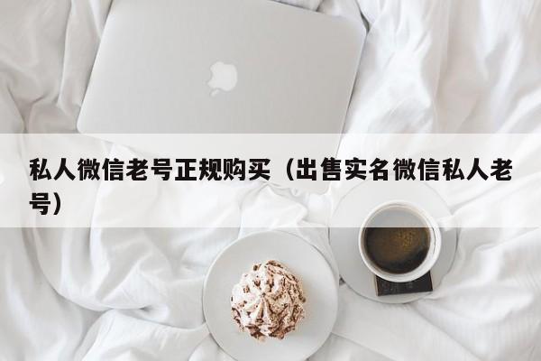 私人微信老号正规购买（出售实名微信私人老号）