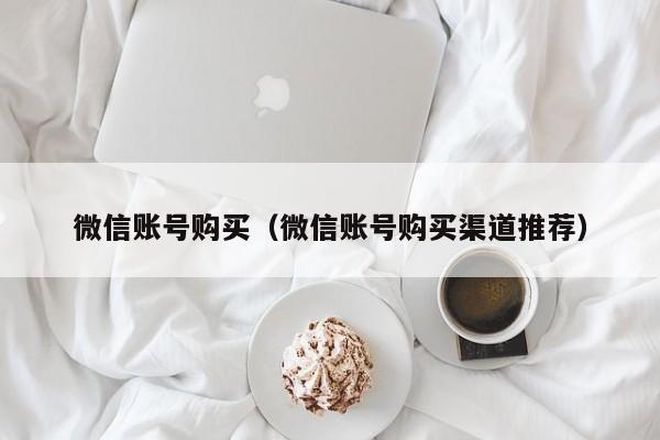 微信账号购买（微信账号购买渠道推荐）