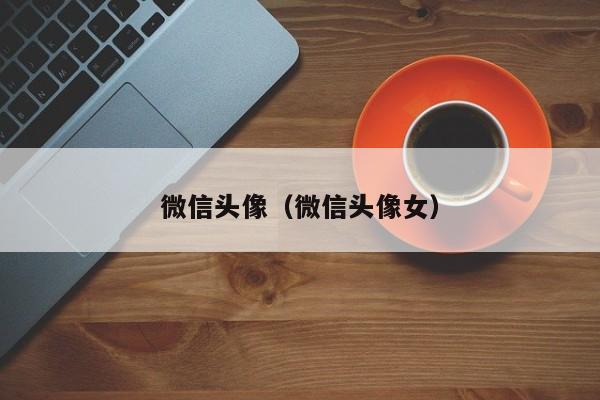 微信头像（微信头像女）