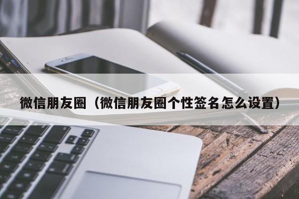 微信朋友圈（微信朋友圈个性签名怎么设置）