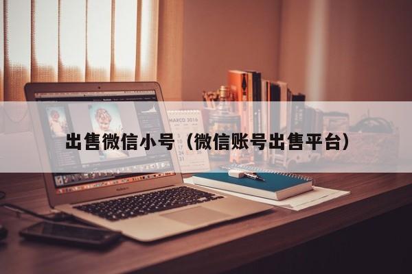 出售微信小号（微信账号出售平台）