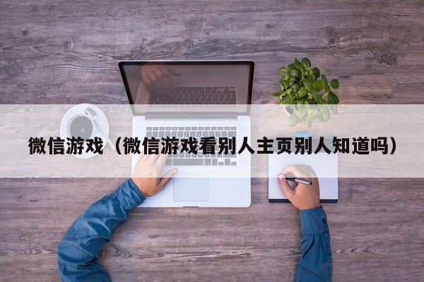 微信游戏（微信游戏看别人主页别人知道吗）