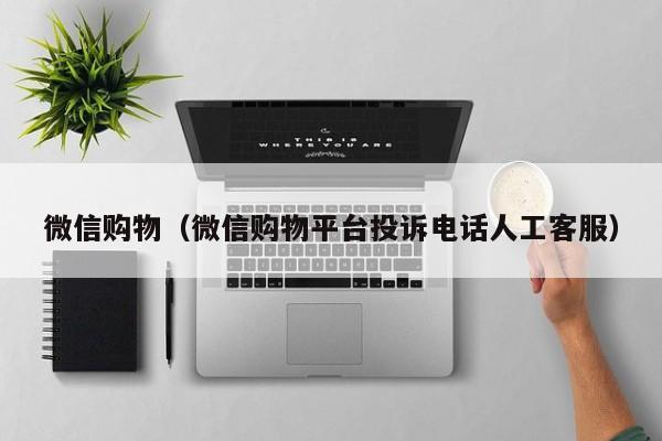 微信购物（微信购物平台投诉电话人工客服）