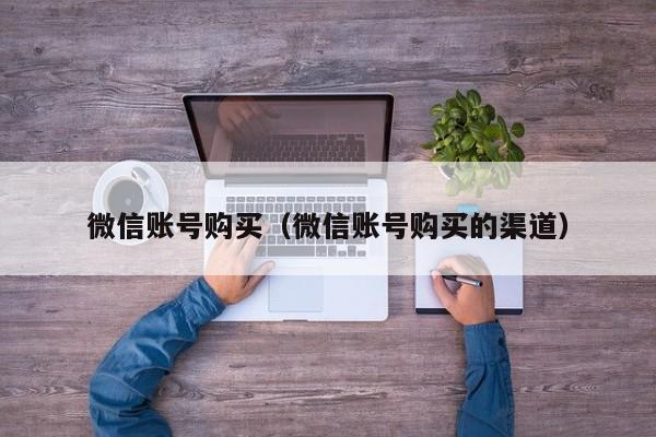 微信账号购买（微信账号购买的渠道）