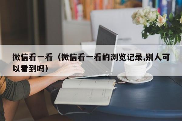 微信看一看（微信看一看的浏览记录,别人可以看到吗）