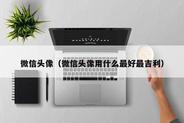 微信头像（微信头像用什么最好最吉利）
